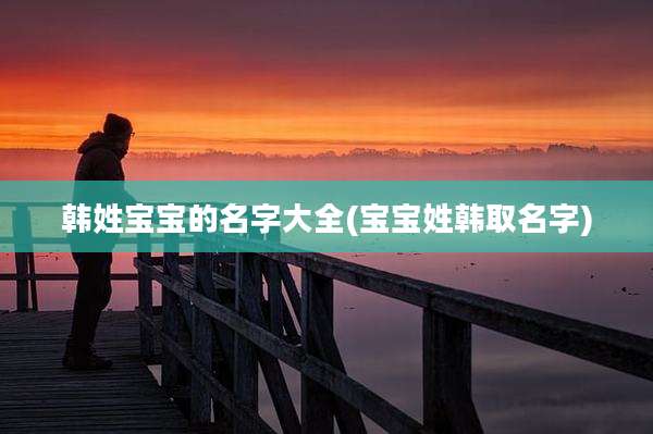 韩姓宝宝的名字大全(宝宝姓韩取名字)