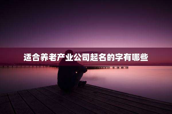 适合养老产业公司起名的字有哪些