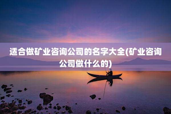 适合做矿业咨询公司的名字大全(矿业咨询公司做什么的)
