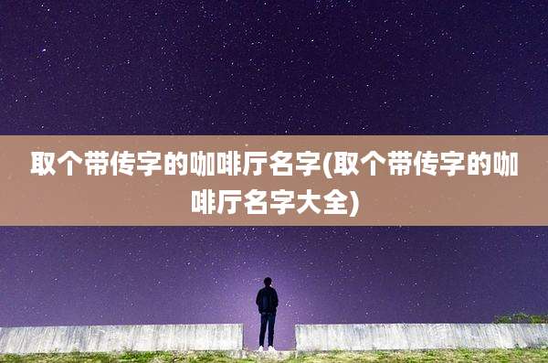 取个带传字的咖啡厅名字(取个带传字的咖啡厅名字大全)