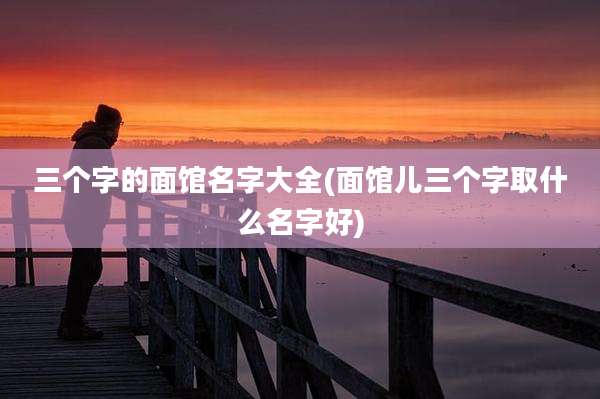三个字的面馆名字大全(面馆儿三个字取什么名字好)