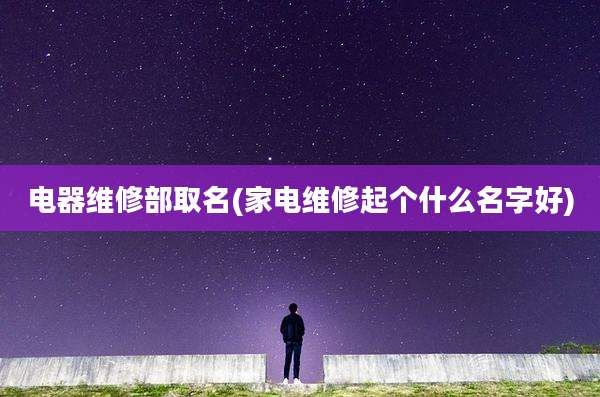 电器维修部取名(家电维修起个什么名字好)