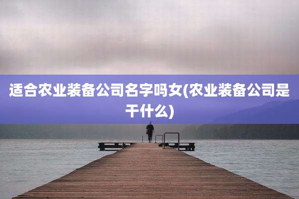 适合农业装备公司名字吗女(农业装备公司是干什么)