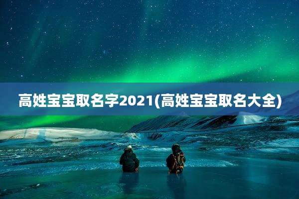 高姓宝宝取名字2021(高姓宝宝取名大全)