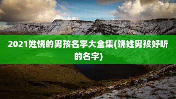2021姓饶的男孩名字大全集(饶姓男孩好听的名字)