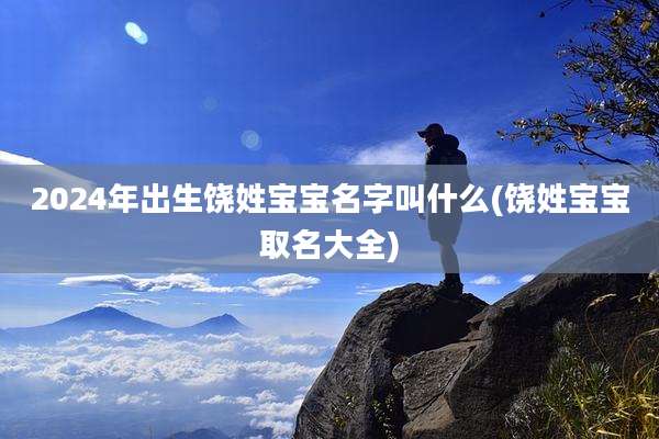 2024年出生饶姓宝宝名字叫什么(饶姓宝宝取名大全)