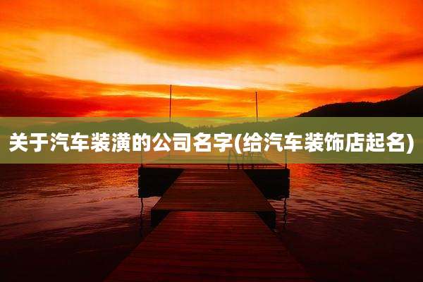关于汽车装潢的公司名字(给汽车装饰店起名)