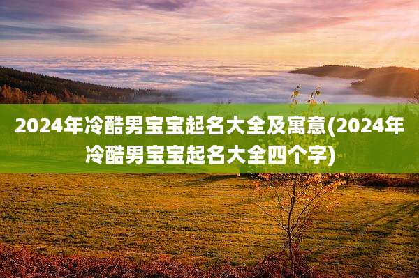 2024年冷酷男宝宝起名大全及寓意(2024年冷酷男宝宝起名大全四个字)