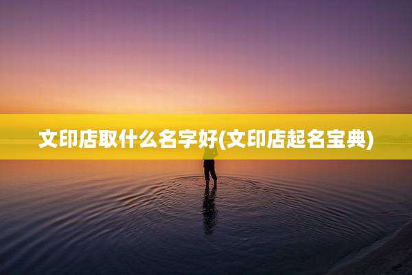 文印店取什么名字好(文印店起名宝典)