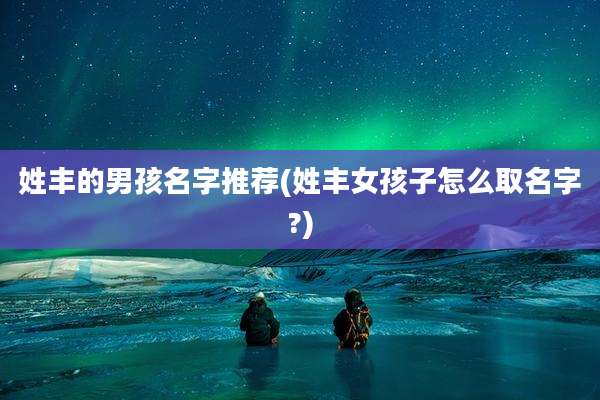 姓丰的男孩名字推荐(姓丰女孩子怎么取名字?)