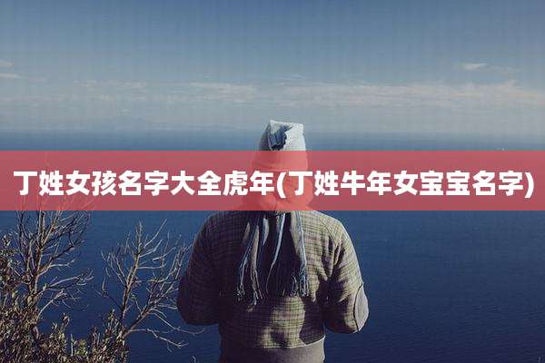 丁姓女孩名字大全虎年(丁姓牛年女宝宝名字)