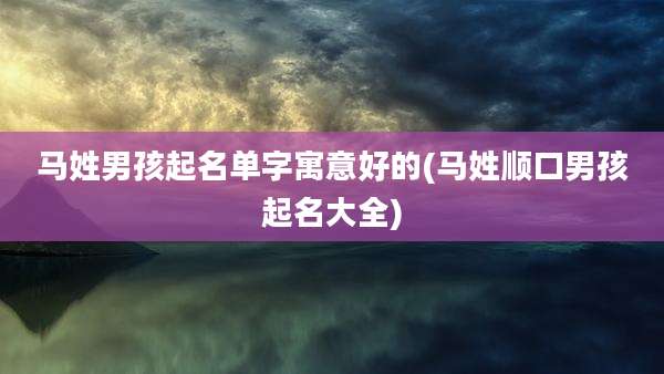 马姓男孩起名单字寓意好的(马姓顺口男孩起名大全)
