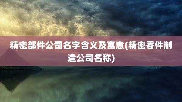精密部件公司名字含义及寓意(精密零件制造公司名称)