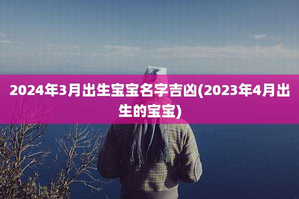 2024年3月出生宝宝名字吉凶(2023年4月出生的宝宝)