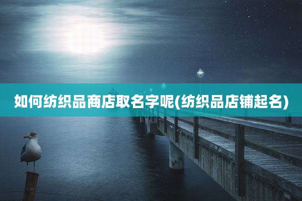 如何纺织品商店取名字呢(纺织品店铺起名)