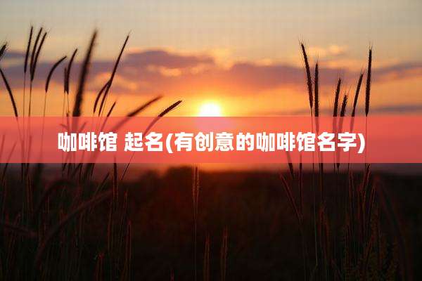 咖啡馆 起名(有创意的咖啡馆名字)