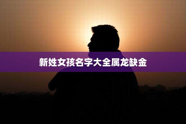 新姓女孩名字大全属龙缺金
