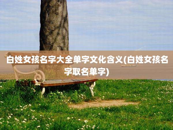 白姓女孩名字大全单字文化含义(白姓女孩名字取名单字)