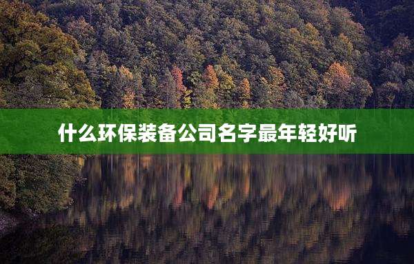 什么环保装备公司名字最年轻好听