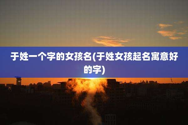 于姓一个字的女孩名(于姓女孩起名寓意好的字)