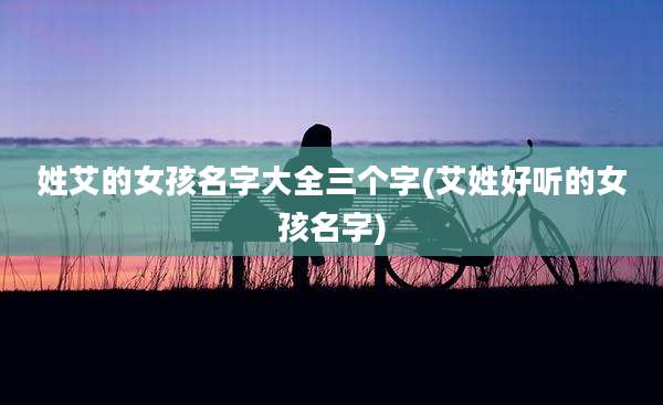 姓艾的女孩名字大全三个字(艾姓好听的女孩名字)
