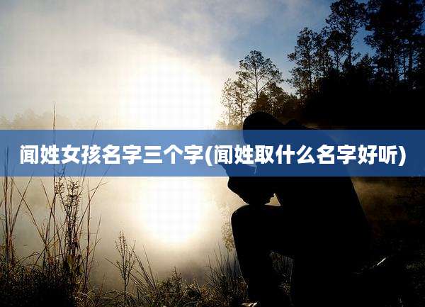 闻姓女孩名字三个字(闻姓取什么名字好听)