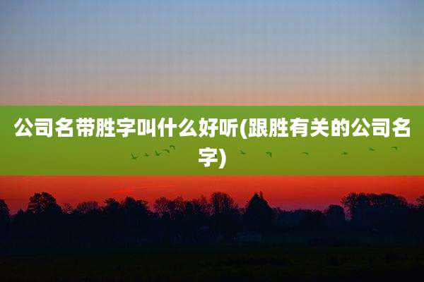 公司名带胜字叫什么好听(跟胜有关的公司名字)