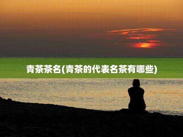 青茶茶名(青茶的代表名茶有哪些)