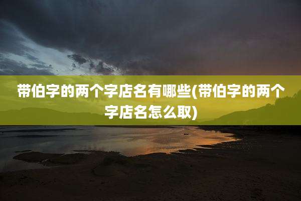 带伯字的两个字店名有哪些(带伯字的两个字店名怎么取)