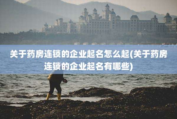 关于药房连锁的企业起名怎么起(关于药房连锁的企业起名有哪些)