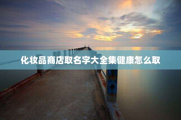 化妆品商店取名字大全集健康怎么取