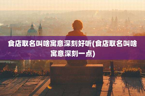 食店取名叫啥寓意深刻好听(食店取名叫啥寓意深刻一点)