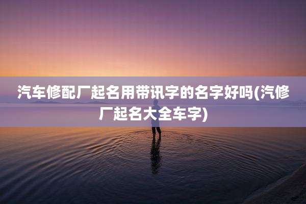 汽车修配厂起名用带讯字的名字好吗(汽修厂起名大全车字)
