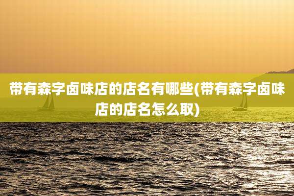 带有森字卤味店的店名有哪些(带有森字卤味店的店名怎么取)