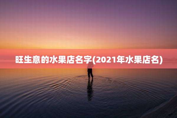 旺生意的水果店名字(2021年水果店名)