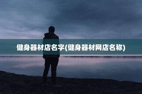 健身器材店名字(健身器材网店名称)