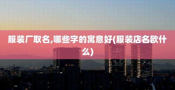 服装厂取名,哪些字的寓意好(服装店名欧什么)