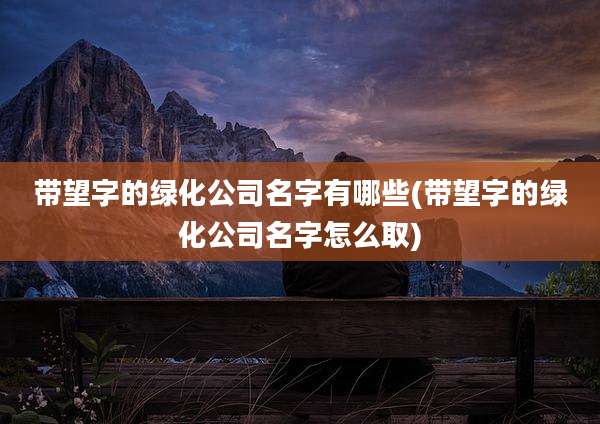 带望字的绿化公司名字有哪些(带望字的绿化公司名字怎么取)