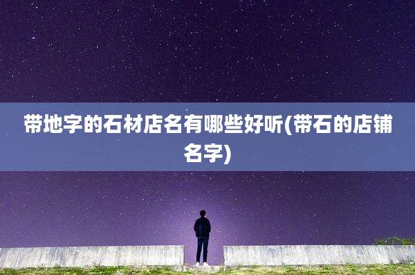 带地字的石材店名有哪些好听(带石的店铺名字)