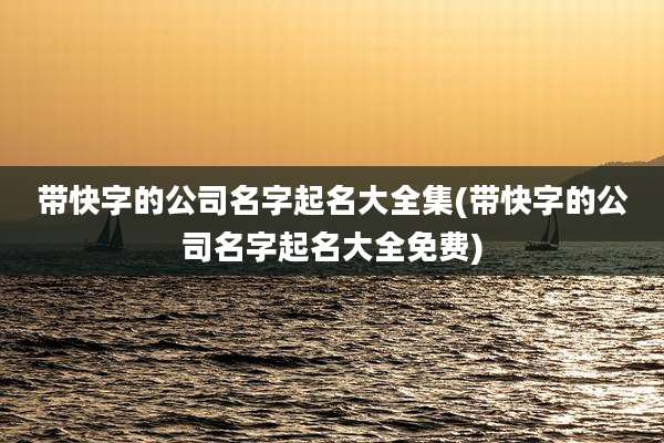带快字的公司名字起名大全集(带快字的公司名字起名大全免费)