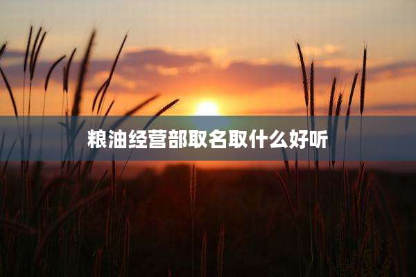 粮油经营部取名取什么好听
