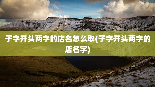 子字开头两字的店名怎么取(子字开头两字的店名字)