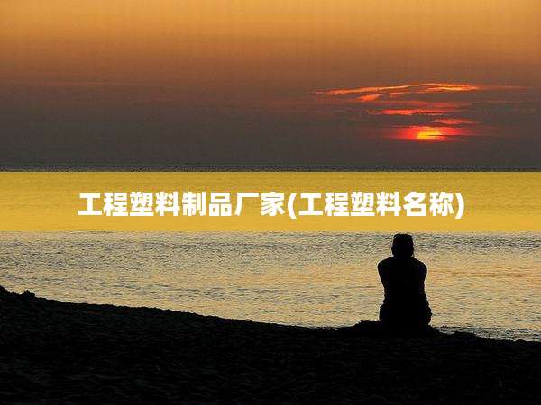 工程塑料制品厂家(工程塑料名称)