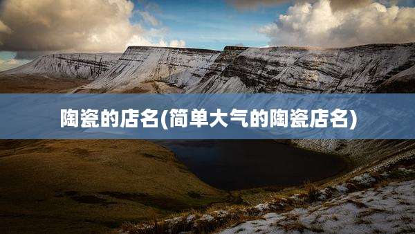 陶瓷的店名(简单大气的陶瓷店名)