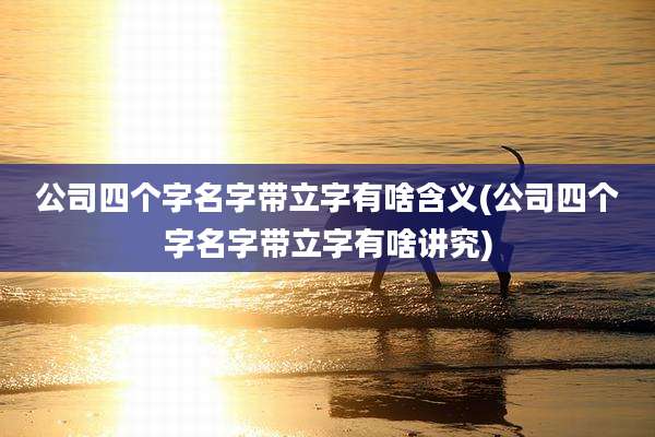 公司四个字名字带立字有啥含义(公司四个字名字带立字有啥讲究)
