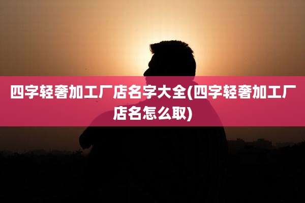 四字轻奢加工厂店名字大全(四字轻奢加工厂店名怎么取)