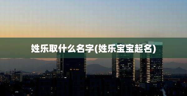 姓乐取什么名字(姓乐宝宝起名)