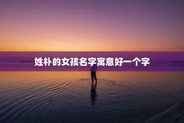 姓朴的女孩名字寓意好一个字
