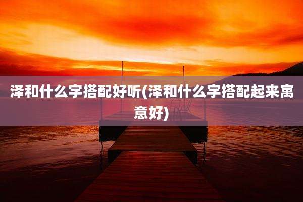 泽和什么字搭配好听(泽和什么字搭配起来寓意好)