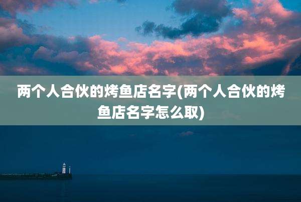 两个人合伙的烤鱼店名字(两个人合伙的烤鱼店名字怎么取)